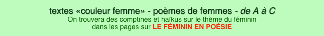 textes «couleur femme» - poèmes de femmes - de A à C On trouvera des comptines et haïkus sur le thème du féminin dans les pages sur LE FÉMININ EN POÉSIE