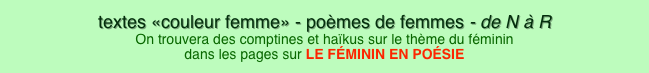 textes «couleur femme» - poèmes de femmes - de N à R On trouvera des comptines et haïkus sur le thème du féminin dans les pages sur LE FÉMININ EN POÉSIE
