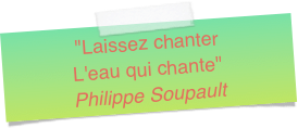 "Laissez chanter
L'eau qui chante" Philippe Soupault
