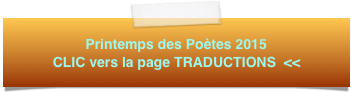 Printemps des Poètes 2015 CLIC vers la page TRADUCTIONS  <<