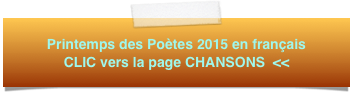Printemps des Poètes 2015 en français 
CLIC vers la page CHANSONS  <<