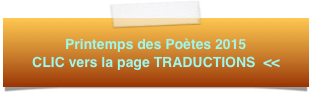 Printemps des Poètes 2015 CLIC vers la page TRADUCTIONS  <<