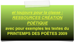 et toujours pour la classe :  RESSOURCES CRÉATION POÉTIQUE
avec pour exemples les textes du PRINTEMPS DES POÈTES 2009