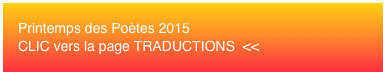 Printemps des Poètes 2015 CLIC vers la page TRADUCTIONS  <<