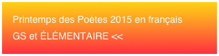 Printemps des Poètes 2015 en français 
GS et ÉLÉMENTAIRE <<