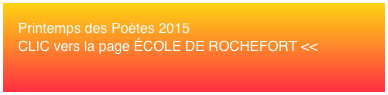 Printemps des Poètes 2015 CLIC vers la page ÉCOLE DE ROCHEFORT <<