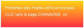 Printemps des Poètes 2015 en français 
CLIC vers la page CHANSONS  <<