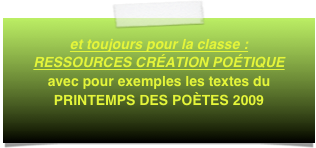 et toujours pour la classe :  RESSOURCES CRÉATION POÉTIQUE
avec pour exemples les textes du PRINTEMPS DES POÈTES 2009