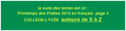 la suite des textes est ici : Printemps des Poètes 2015 en français  page 4
COLLÈGE-LYCÉE  auteurs de S à Z