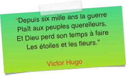 "Depuis six mille ans la guerrePlaît aux peuples querelleurs,Et Dieu perd son temps à faireLes étoiles et les fleurs."Victor Hugo