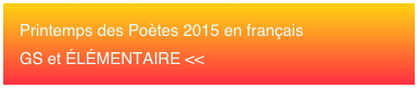 Printemps des Poètes 2015 en français 
GS et ÉLÉMENTAIRE <<