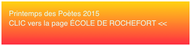 Printemps des Poètes 2015 CLIC vers la page ÉCOLE DE ROCHEFORT <<