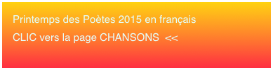 Printemps des Poètes 2015 en français 
CLIC vers la page CHANSONS  <<