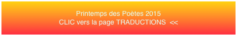 Printemps des Poètes 2015 CLIC vers la page TRADUCTIONS  <<