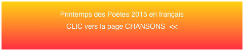 Printemps des Poètes 2015 en français 
CLIC vers la page CHANSONS  <<