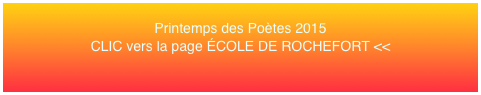 Printemps des Poètes 2015 CLIC vers la page ÉCOLE DE ROCHEFORT <<
