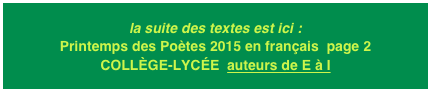 la suite des textes est ici : Printemps des Poètes 2015 en français  page 2
COLLÈGE-LYCÉE  auteurs de E à I