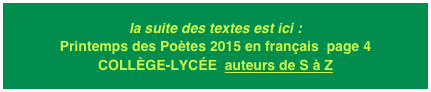 la suite des textes est ici : Printemps des Poètes 2015 en français  page 4
COLLÈGE-LYCÉE  auteurs de S à Z