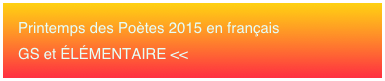 Printemps des Poètes 2015 en français 
GS et ÉLÉMENTAIRE <<