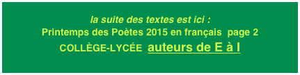 la suite des textes est ici : Printemps des Poètes 2015 en français  page 2
COLLÈGE-LYCÉE  auteurs de E à I