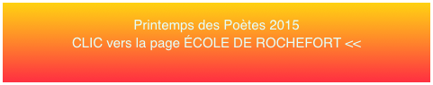 Printemps des Poètes 2015 CLIC vers la page ÉCOLE DE ROCHEFORT <<