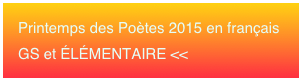 Printemps des Poètes 2015 en français 
GS et ÉLÉMENTAIRE <<