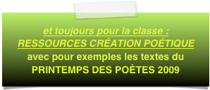 et toujours pour la classe :  RESSOURCES CRÉATION POÉTIQUE
avec pour exemples les textes du PRINTEMPS DES POÈTES 2009