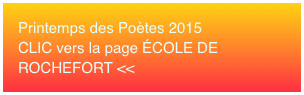 Printemps des Poètes 2015 CLIC vers la page ÉCOLE DE ROCHEFORT <<