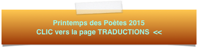 Printemps des Poètes 2015 CLIC vers la page TRADUCTIONS  <<