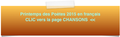 Printemps des Poètes 2015 en français 
CLIC vers la page CHANSONS  <<