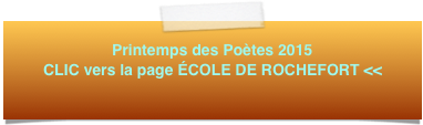 Printemps des Poètes 2015 CLIC vers la page ÉCOLE DE ROCHEFORT <<