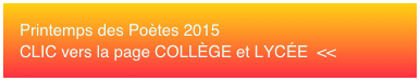 Printemps des Poètes 2015 CLIC vers la page COLLÈGE et LYCÉE  <<