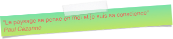 "Le paysage se pense en moi et je suis sa conscience"
Paul Cézanne