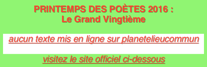 PRINTEMPS DES POÈTES 2016 : Le Grand Vingtième 
aucun texte mis en ligne sur planetelieucommun 
visitez le site officiel ci-dessous