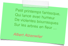 Petit printemps fantasque,Qui lance avec humeurDe violentes bourrasquesSur les arbres en fleur ... Albert Atzenwiler