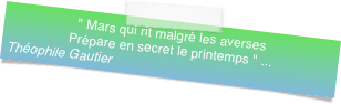 " Mars qui rit malgré les aversesPrépare en secret le printemps " ...
Théophile Gautier